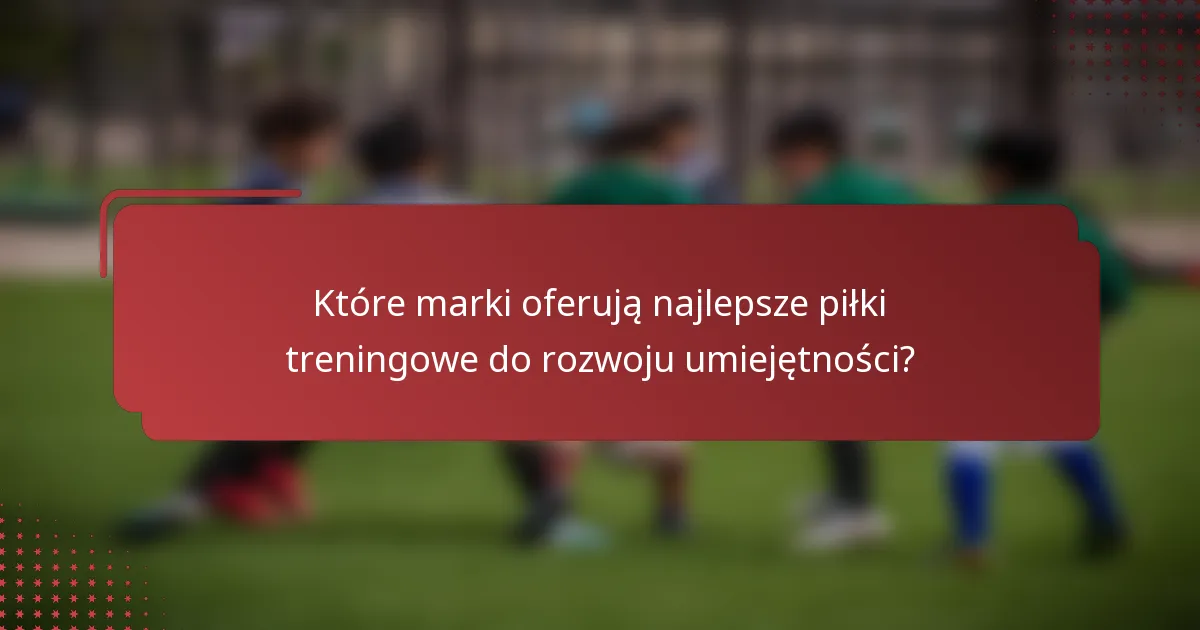 Które marki oferują najlepsze piłki treningowe do rozwoju umiejętności?