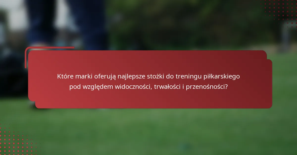 Które marki oferują najlepsze stożki do treningu piłkarskiego pod względem widoczności, trwałości i przenośności?