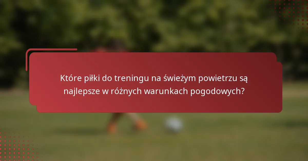 Które piłki do treningu na świeżym powietrzu są najlepsze w różnych warunkach pogodowych?