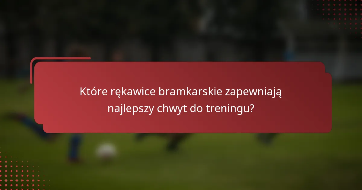Które rękawice bramkarskie zapewniają najlepszy chwyt do treningu?