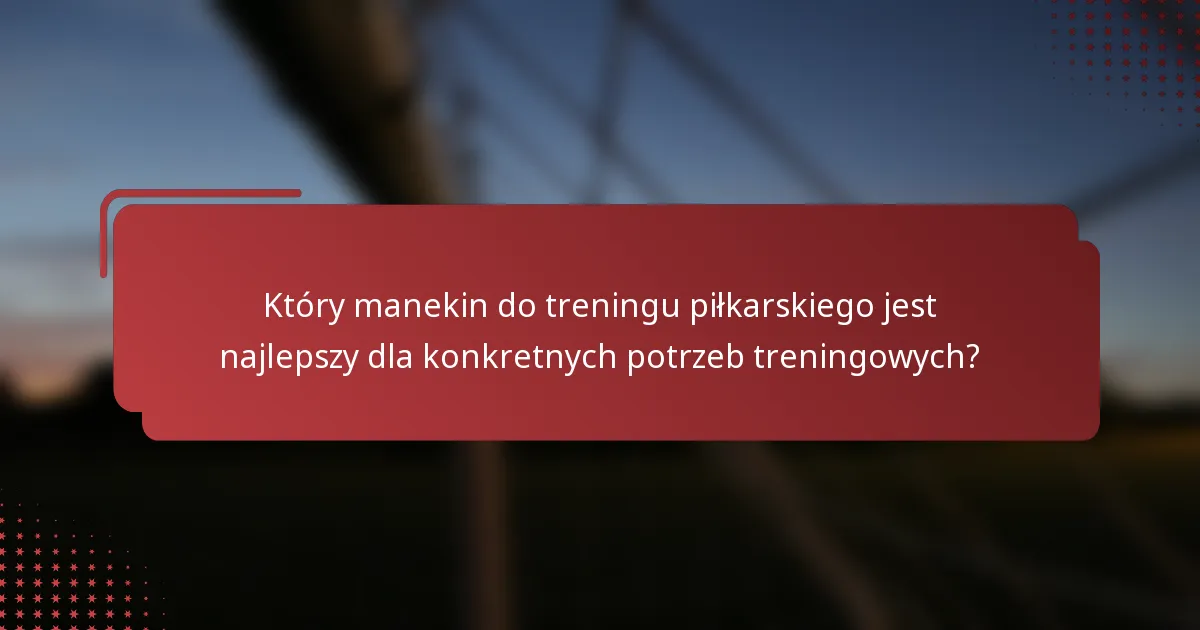 Który manekin do treningu piłkarskiego jest najlepszy dla konkretnych potrzeb treningowych?