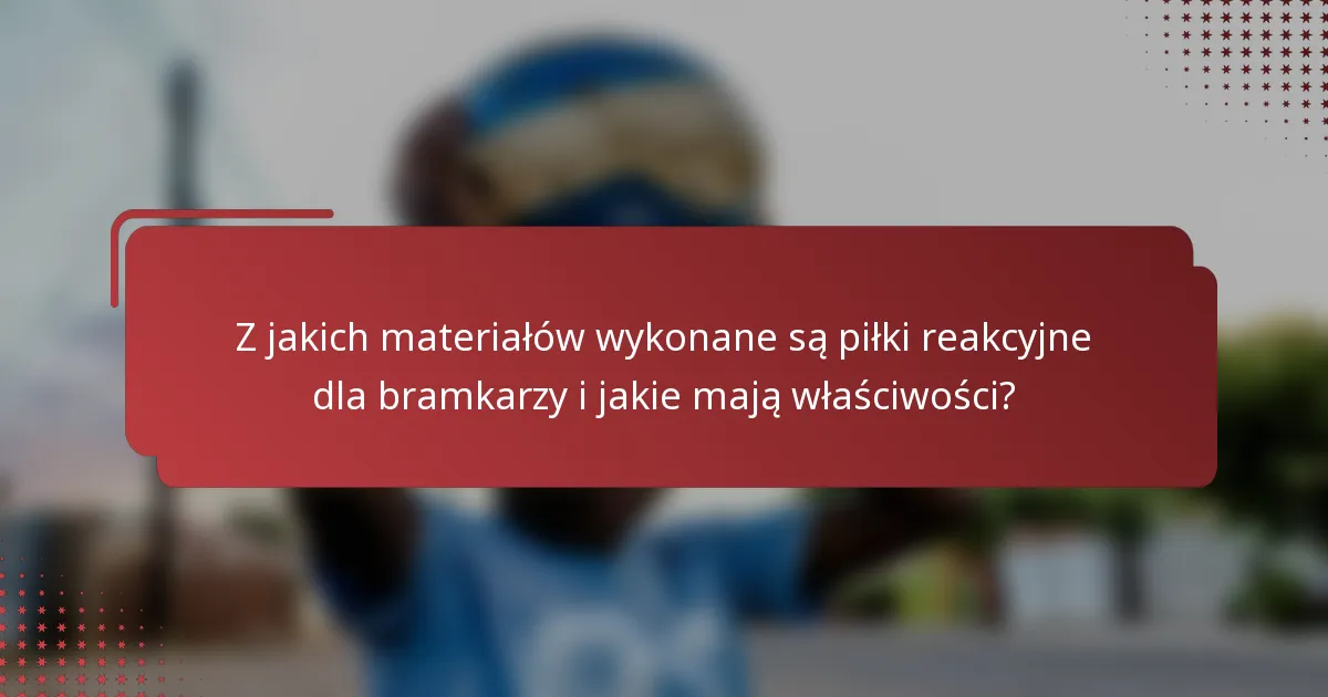 Z jakich materiałów wykonane są piłki reakcyjne dla bramkarzy i jakie mają właściwości?